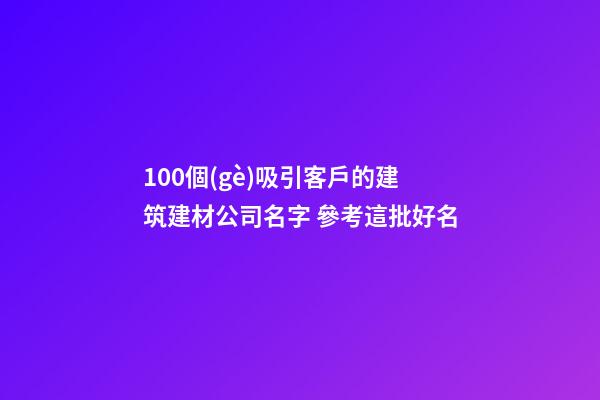 100個(gè)吸引客戶的建筑建材公司名字 參考這批好名-第1張-公司起名-玄機(jī)派